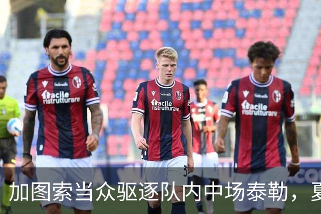 加图索当众驱逐队内中场泰勒，夏训强硬立规矩，铁血风格拉满！
