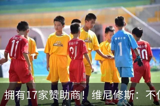 拥有17家赞助商！维尼修斯：不仅是球星，更是“行走的商业帝国”