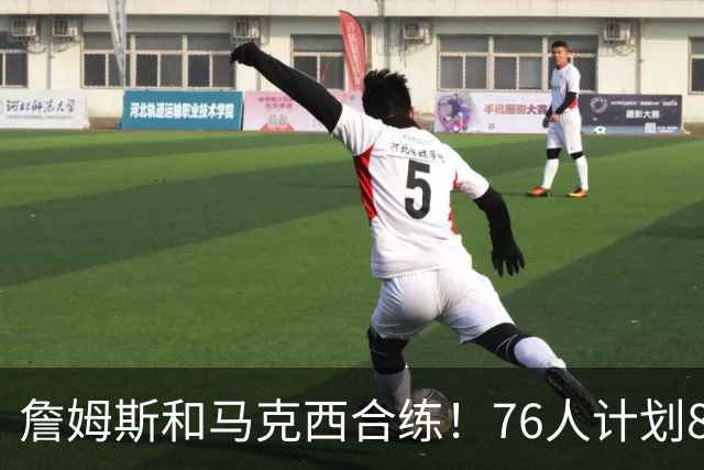詹姆斯和马克西合练！76人计划8月举行迷你训练营