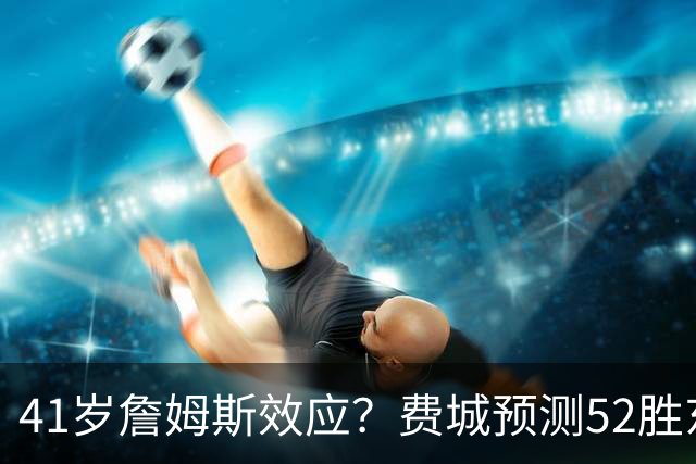41岁詹姆斯效应？费城预测52胜东部封王 拿387万撬动4.3亿商业红利